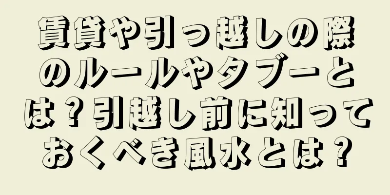 賃貸や引っ越しの際のルールやタブーとは？引越し前に知っておくべき風水とは？