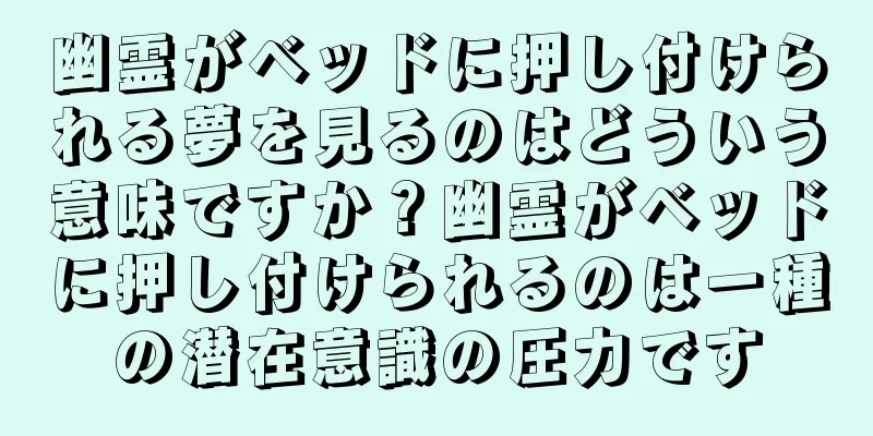 幽霊がベッドに押し付けられる夢を見るのはどういう意味ですか？幽霊がベッドに押し付けられるのは一種の潜在意識の圧力です