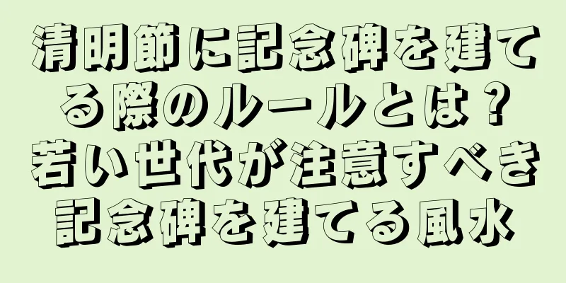 清明節に記念碑を建てる際のルールとは？若い世代が注意すべき記念碑を建てる風水