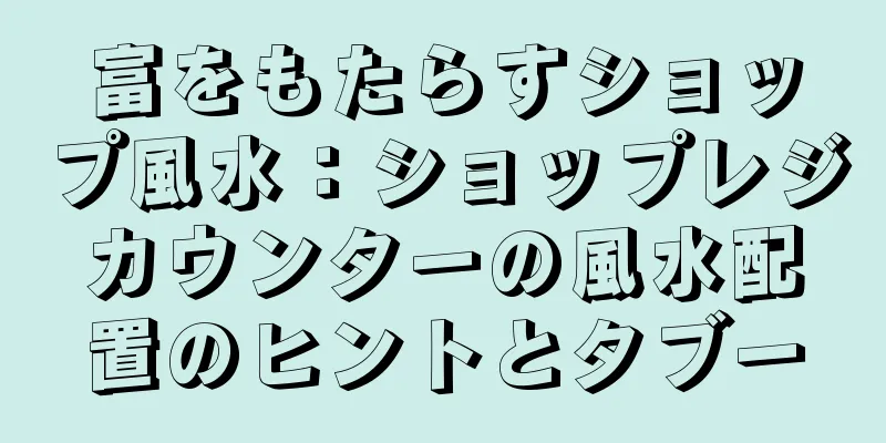 富をもたらすショップ風水：ショップレジカウンターの風水配置のヒントとタブー