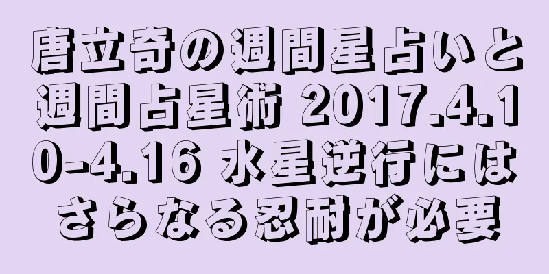 唐立奇の週間星占いと週間占星術 2017.4.10-4.16 水星逆行にはさらなる忍耐が必要