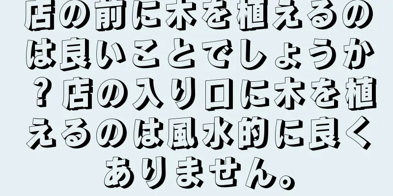 店の前に木を植えるのは良いことでしょうか？店の入り口に木を植えるのは風水的に良くありません。