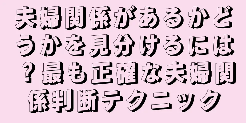 夫婦関係があるかどうかを見分けるには？最も正確な夫婦関係判断テクニック