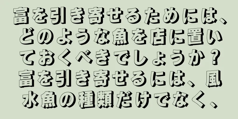 富を引き寄せるためには、どのような魚を店に置いておくべきでしょうか？富を引き寄せるには、風水魚の種類だけでなく、