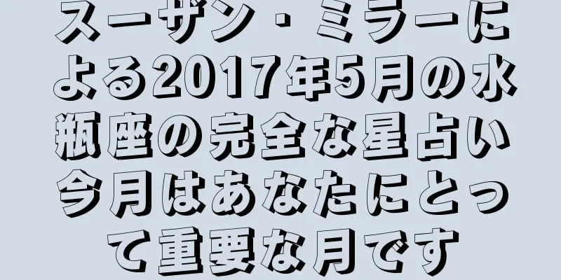 スーザン・ミラーによる2017年5月の水瓶座の完全な星占い今月はあなたにとって重要な月です