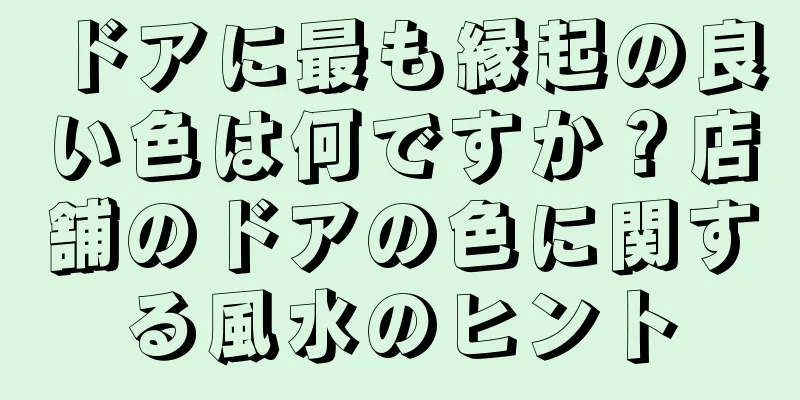 ドアに最も縁起の良い色は何ですか？店舗のドアの色に関する風水のヒント