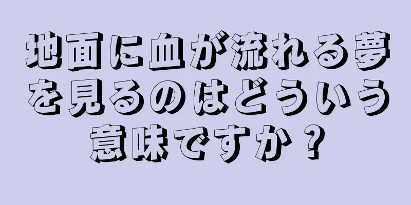 地面に血が流れる夢を見るのはどういう意味ですか？
