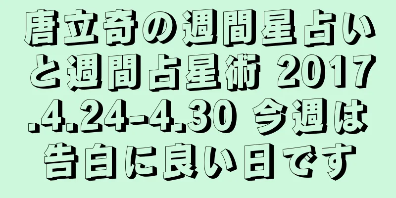 唐立奇の週間星占いと週間占星術 2017.4.24-4.30 今週は告白に良い日です