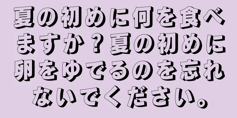 夏の初めに何を食べますか？夏の初めに卵をゆでるのを忘れないでください。
