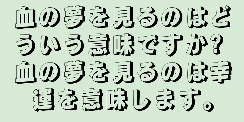 血の夢を見るのはどういう意味ですか? 血の夢を見るのは幸運を意味します。