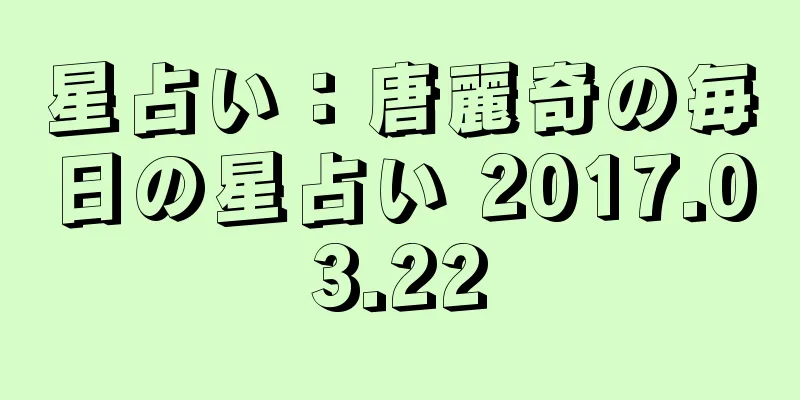 星占い：唐麗奇の毎日の星占い 2017.03.22
