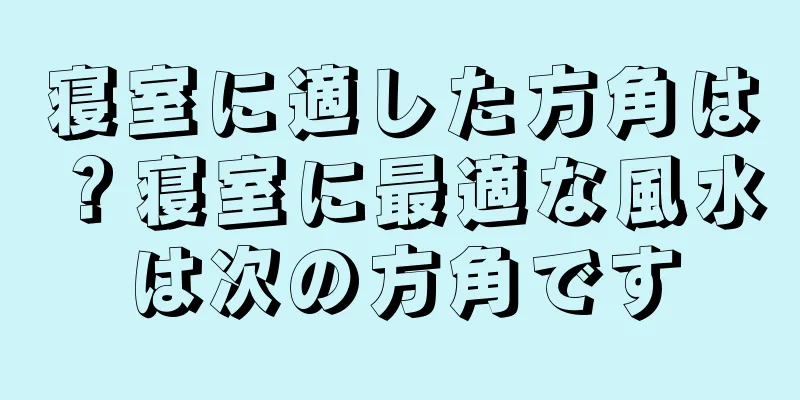 寝室に適した方角は？寝室に最適な風水は次の方角です