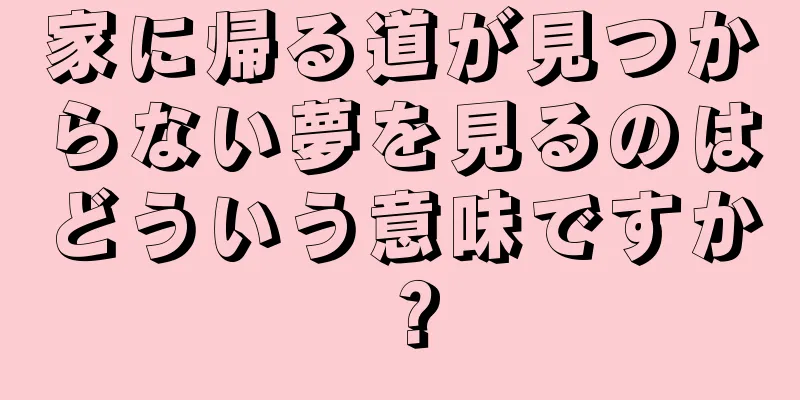 家に帰る道が見つからない夢を見るのはどういう意味ですか？