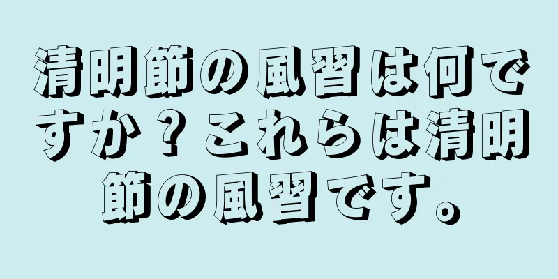 清明節の風習は何ですか？これらは清明節の風習です。