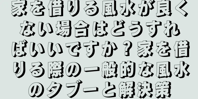 家を借りる風水が良くない場合はどうすればいいですか？家を借りる際の一般的な風水のタブーと解決策