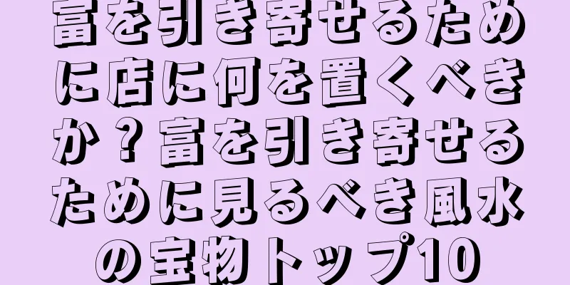 富を引き寄せるために店に何を置くべきか？富を引き寄せるために見るべき風水の宝物トップ10