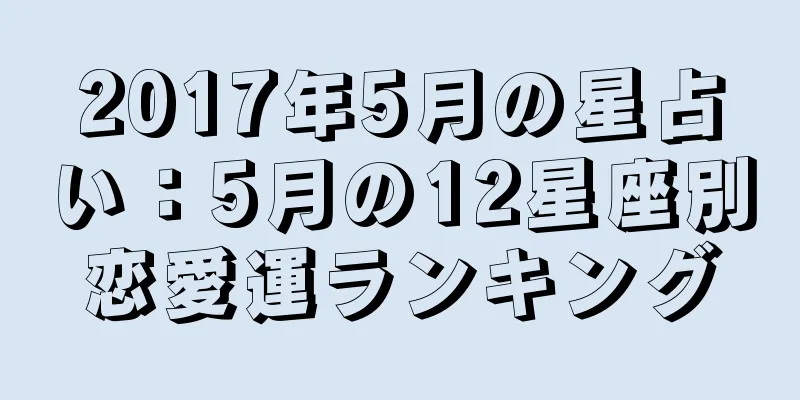 2017年5月の星占い：5月の12星座別恋愛運ランキング