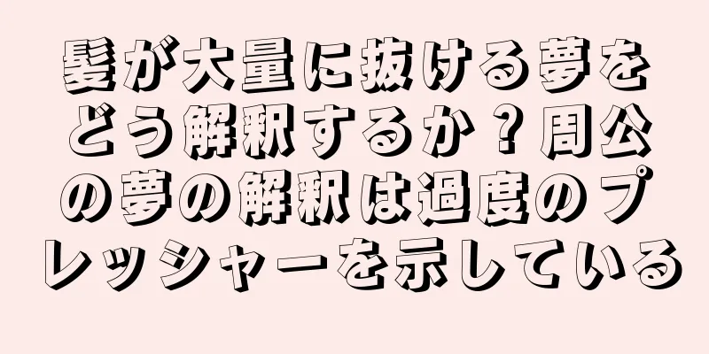 髪が大量に抜ける夢をどう解釈するか？周公の夢の解釈は過度のプレッシャーを示している