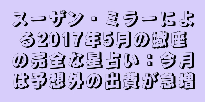 スーザン・ミラーによる2017年5月の蠍座の完全な星占い：今月は予想外の出費が急増