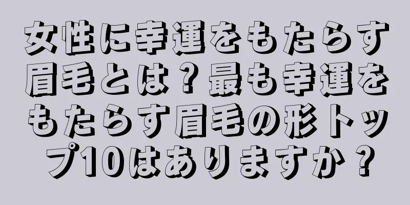 女性に幸運をもたらす眉毛とは？最も幸運をもたらす眉毛の形トップ10はありますか？