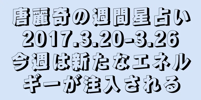 唐麗奇の週間星占い 2017.3.20-3.26 今週は新たなエネルギーが注入される