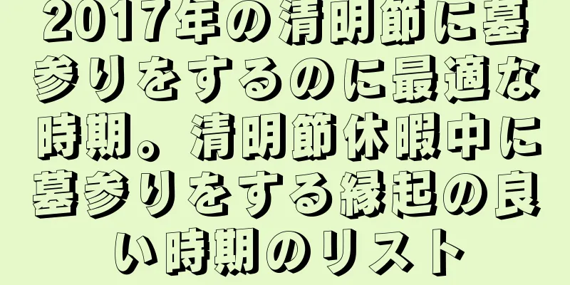 2017年の清明節に墓参りをするのに最適な時期。清明節休暇中に墓参りをする縁起の良い時期のリスト
