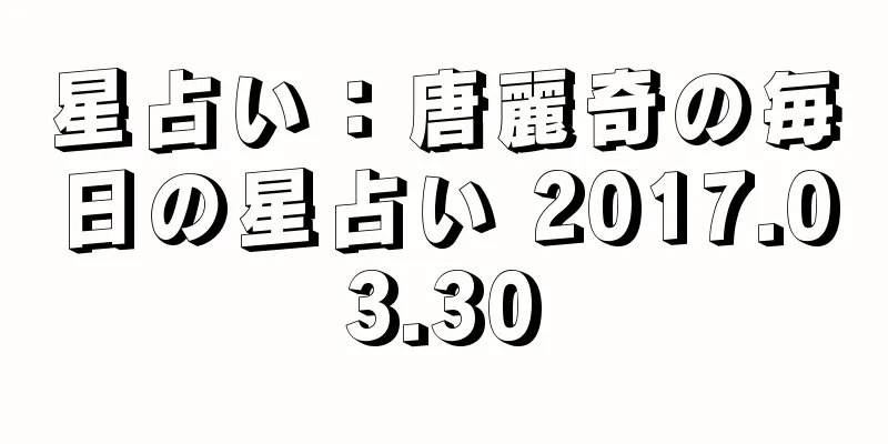 星占い：唐麗奇の毎日の星占い 2017.03.30