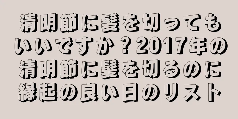 清明節に髪を切ってもいいですか？2017年の清明節に髪を切るのに縁起の良い日のリスト