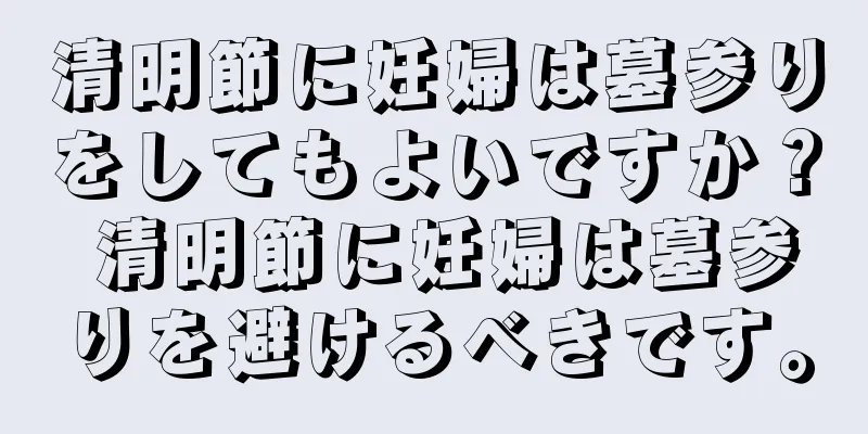 清明節に妊婦は墓参りをしてもよいですか？ 清明節に妊婦は墓参りを避けるべきです。