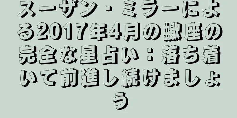 スーザン・ミラーによる2017年4月の蠍座の完全な星占い：落ち着いて前進し続けましょう