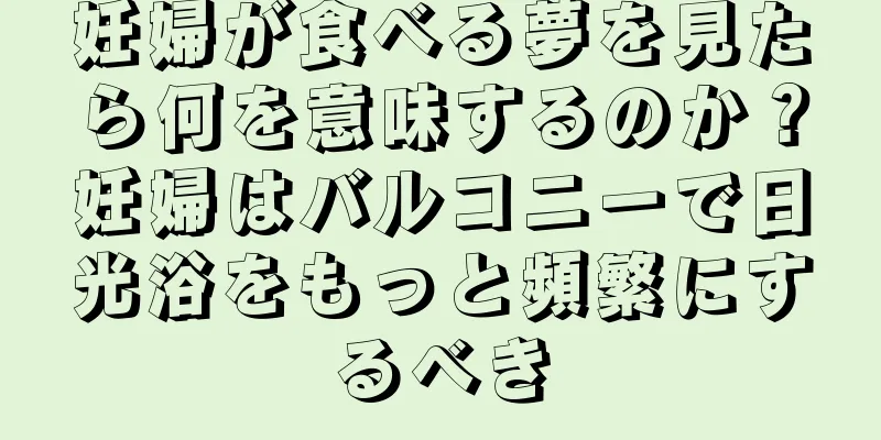 妊婦が食べる夢を見たら何を意味するのか？妊婦はバルコニーで日光浴をもっと頻繁にするべき
