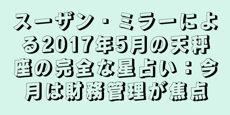 スーザン・ミラーによる2017年5月の天秤座の完全な星占い：今月は財務管理が焦点