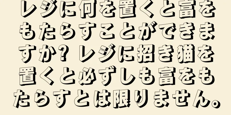 レジに何を置くと富をもたらすことができますか? レジに招き猫を置くと必ずしも富をもたらすとは限りません。