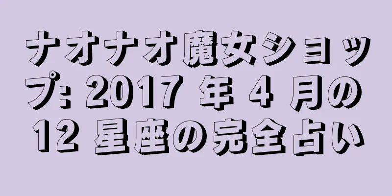 ナオナオ魔女ショップ: 2017 年 4 月の 12 星座の完全占い