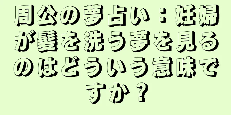 周公の夢占い：妊婦が髪を洗う夢を見るのはどういう意味ですか？