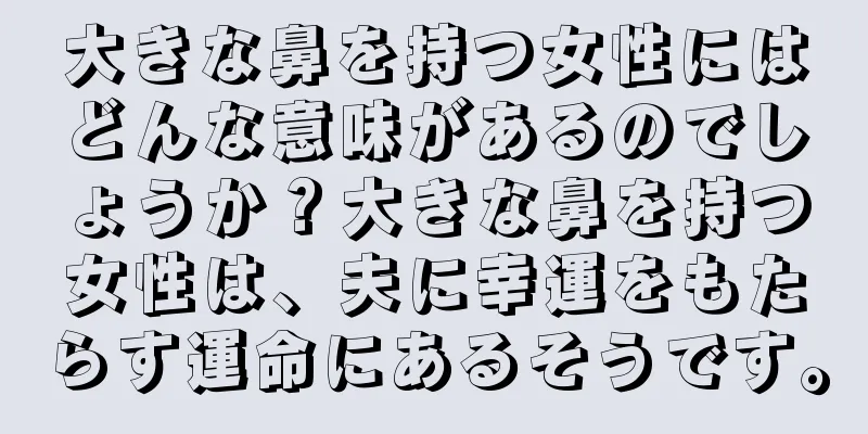 大きな鼻を持つ女性にはどんな意味があるのでしょうか？大きな鼻を持つ女性は、夫に幸運をもたらす運命にあるそうです。