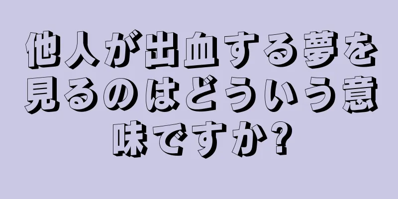 他人が出血する夢を見るのはどういう意味ですか?