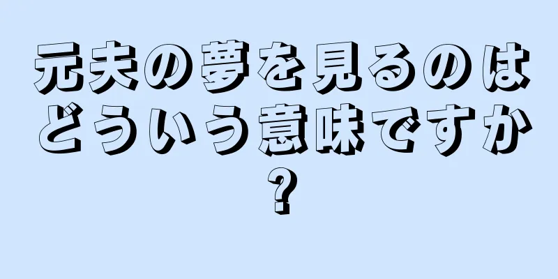 元夫の夢を見るのはどういう意味ですか?