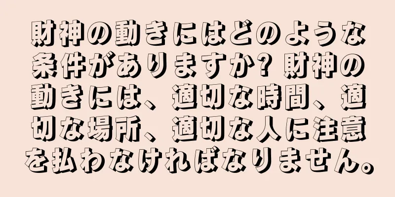 財神の動きにはどのような条件がありますか? 財神の動きには、適切な時間、適切な場所、適切な人に注意を払わなければなりません。