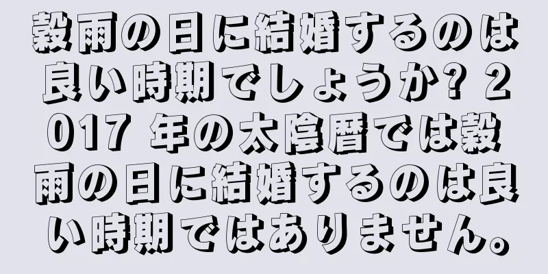 穀雨の日に結婚するのは良い時期でしょうか? 2017 年の太陰暦では穀雨の日に結婚するのは良い時期ではありません。