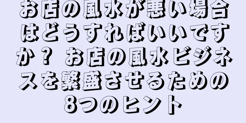 お店の風水が悪い場合はどうすればいいですか？ お店の風水ビジネスを繁盛させるための8つのヒント