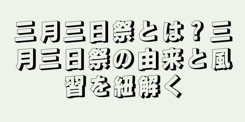 三月三日祭とは？三月三日祭の由来と風習を紐解く