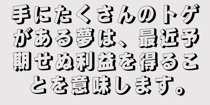 手にたくさんのトゲがある夢は、最近予期せぬ利益を得ることを意味します。