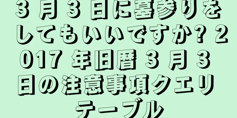 3 月 3 日に墓参りをしてもいいですか? 2017 年旧暦 3 月 3 日の注意事項クエリ テーブル