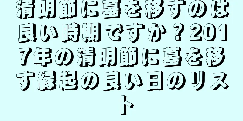 清明節に墓を移すのは良い時期ですか？2017年の清明節に墓を移す縁起の良い日のリスト