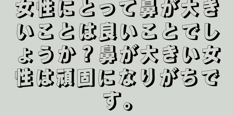 女性にとって鼻が大きいことは良いことでしょうか？鼻が大きい女性は頑固になりがちです。