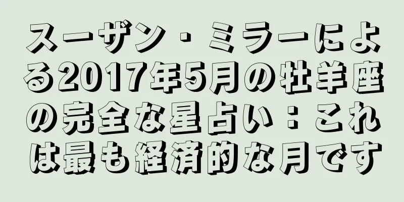 スーザン・ミラーによる2017年5月の牡羊座の完全な星占い：これは最も経済的な月です