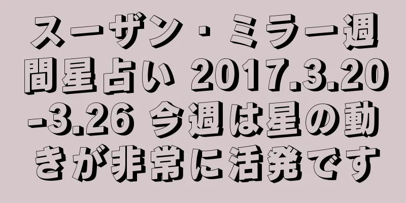 スーザン・ミラー週間星占い 2017.3.20-3.26 今週は星の動きが非常に活発です