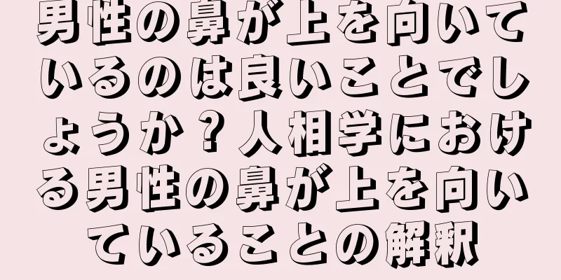 男性の鼻が上を向いているのは良いことでしょうか？人相学における男性の鼻が上を向いていることの解釈