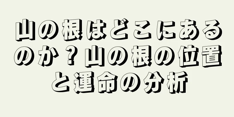 山の根はどこにあるのか？山の根の位置と運命の分析